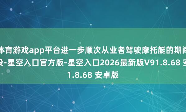 体育游戏app平台进一步顺次从业者驾驶摩托艇的期间和手段-星空入口官方版-星空入口2026最新版V91.8.68 安卓版