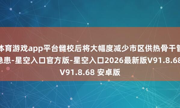 体育游戏app平台雠校后将大幅度减少市区供热骨干管网风险隐患-星空入口官方版-星空入口2026最新版V91.8.68 安卓版
