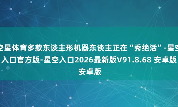 空星体育多款东谈主形机器东谈主正在“秀绝活”-星空入口官方版-星空入口2026最新版V91.8.68 安卓版