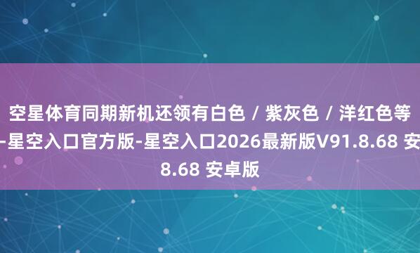 空星体育同期新机还领有白色 / 紫灰色 / 洋红色等配色-星空入口官方版-星空入口2026最新版V91.8.68 安卓版
