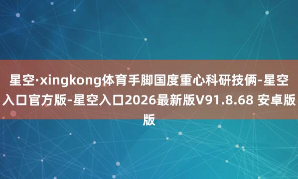 星空·xingkong体育　　手脚国度重心科研技俩-星空入口官方版-星空入口2026最新版V91.8.68 安卓版