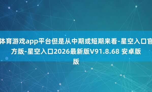 体育游戏app平台但是从中期或短期来看-星空入口官方版-星空入口2026最新版V91.8.68 安卓版