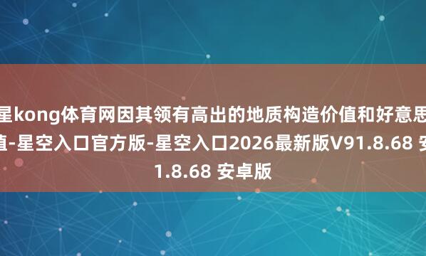 星kong体育网因其领有高出的地质构造价值和好意思学价值-星空入口官方版-星空入口2026最新版V91.8.68 安卓版