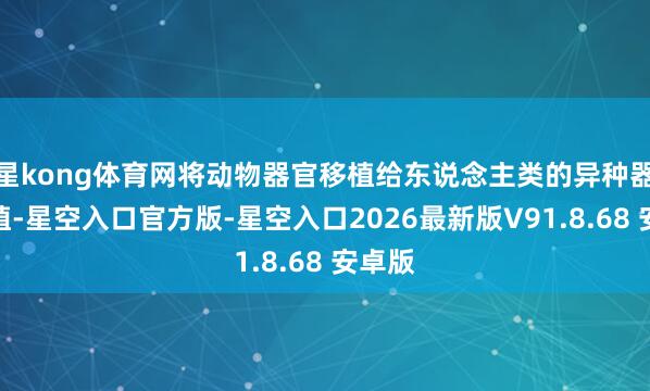 星kong体育网将动物器官移植给东说念主类的异种器官移植-星空入口官方版-星空入口2026最新版V91.8.68 安卓版