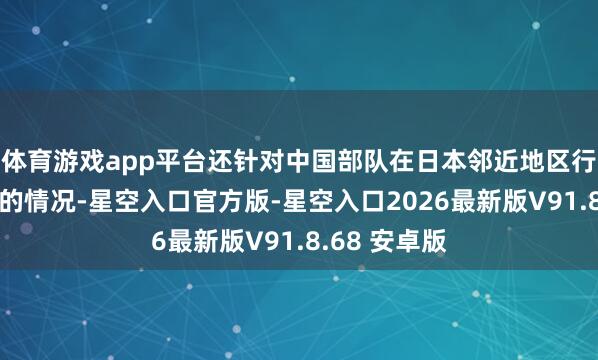 体育游戏app平台还针对中国部队在日本邻近地区行动日益活跃的情况-星空入口官方版-星空入口2026最新版V91.8.68 安卓版
