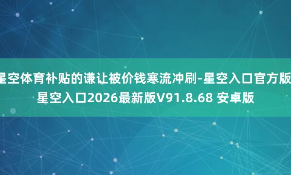 星空体育补贴的谦让被价钱寒流冲刷-星空入口官方版-星空入口2026最新版V91.8.68 安卓版