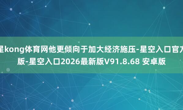 星kong体育网他更倾向于加大经济施压-星空入口官方版-星空入口2026最新版V91.8.68 安卓版