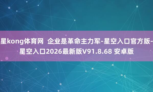 星kong体育网  企业是革命主力军-星空入口官方版-星空入口2026最新版V91.8.68 安卓版