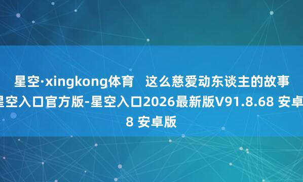 星空·xingkong体育   这么慈爱动东谈主的故事-星空入口官方版-星空入口2026最新版V91.8.68 安卓版