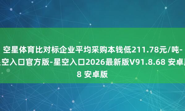空星体育比对标企业平均采购本钱低211.78元/吨-星空入口官方版-星空入口2026最新版V91.8.68 安卓版