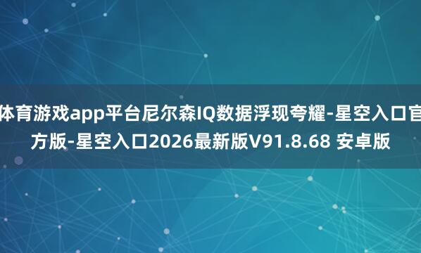 体育游戏app平台尼尔森IQ数据浮现夸耀-星空入口官方版-星空入口2026最新版V91.8.68 安卓版