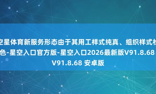 空星体育新服务形态由于其用工样式纯真、组织样式松散等特色-星空入口官方版-星空入口2026最新版V91.8.68 安卓版