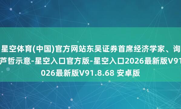 星空体育(中国)官方网站东吴证券首席经济学家、询查所联席长处芦哲示意-星空入口官方版-星空入口2026最新版V91.8.68 安卓版