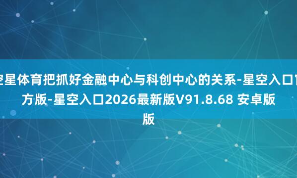 空星体育把抓好金融中心与科创中心的关系-星空入口官方版-星空入口2026最新版V91.8.68 安卓版
