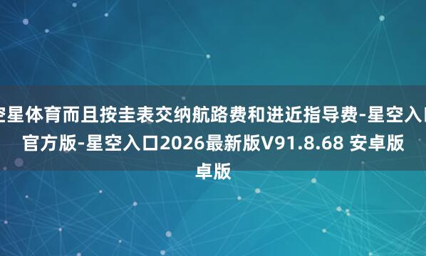 空星体育而且按圭表交纳航路费和进近指导费-星空入口官方版-星空入口2026最新版V91.8.68 安卓版