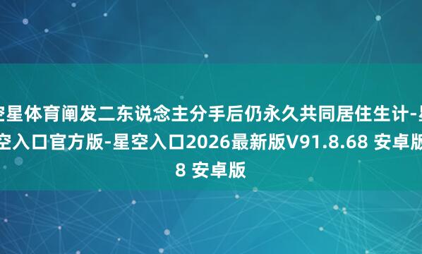 空星体育阐发二东说念主分手后仍永久共同居住生计-星空入口官方版-星空入口2026最新版V91.8.68 安卓版