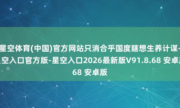 星空体育(中国)官方网站只消合乎国度瞎想生养计谋-星空入口官方版-星空入口2026最新版V91.8.68 安卓版