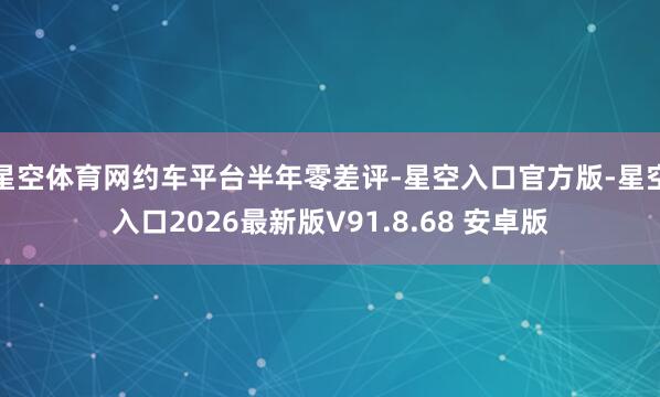 星空体育网约车平台半年零差评-星空入口官方版-星空入口2026最新版V91.8.68 安卓版