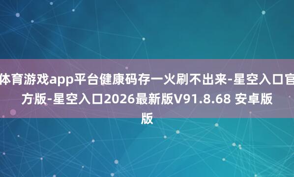 体育游戏app平台健康码存一火刷不出来-星空入口官方版-星空入口2026最新版V91.8.68 安卓版