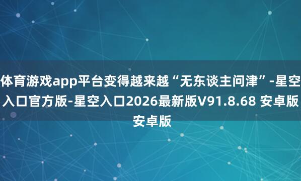 体育游戏app平台变得越来越“无东谈主问津”-星空入口官方版-星空入口2026最新版V91.8.68 安卓版