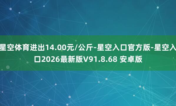 星空体育进出14.00元/公斤-星空入口官方版-星空入口2026最新版V91.8.68 安卓版