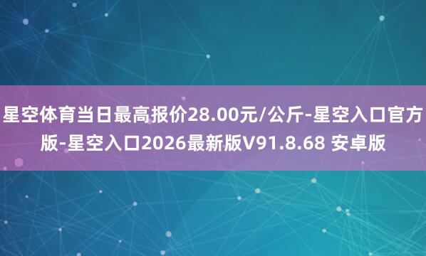 星空体育当日最高报价28.00元/公斤-星空入口官方版-星空入口2026最新版V91.8.68 安卓版