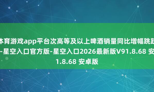 体育游戏app平台次高等及以上啤酒销量同比增幅跳跃10%-星空入口官方版-星空入口2026最新版V91.8.68 安卓版