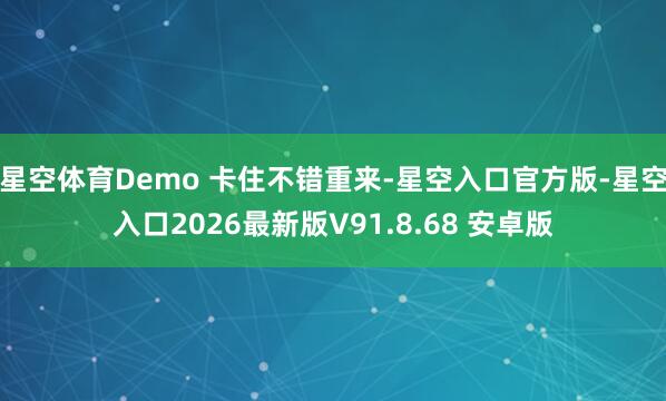 星空体育Demo 卡住不错重来-星空入口官方版-星空入口2026最新版V91.8.68 安卓版