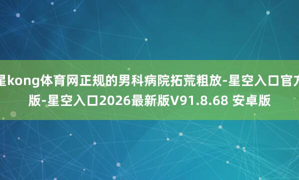 星kong体育网正规的男科病院拓荒粗放-星空入口官方版-星空入口2026最新版V91.8.68 安卓版