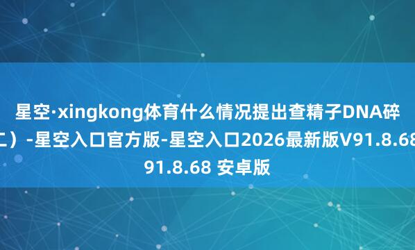 星空·xingkong体育什么情况提出查精子DNA碎屑？（二）-星空入口官方版-星空入口2026最新版V91.8.68 安卓版