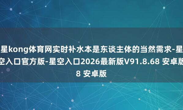 星kong体育网实时补水本是东谈主体的当然需求-星空入口官方版-星空入口2026最新版V91.8.68 安卓版