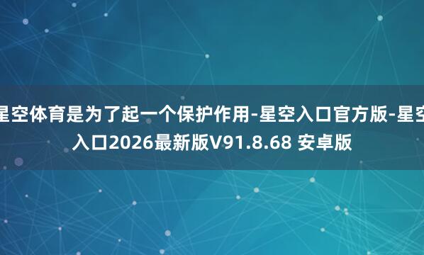 星空体育是为了起一个保护作用-星空入口官方版-星空入口2026最新版V91.8.68 安卓版