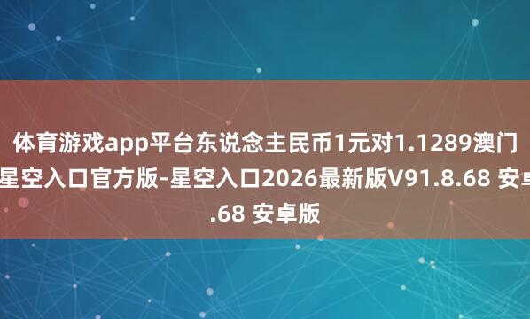 体育游戏app平台东说念主民币1元对1.1289澳门元-星空入口官方版-星空入口2026最新版V91.8.68 安卓版