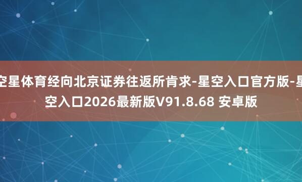 空星体育经向北京证券往返所肯求-星空入口官方版-星空入口2026最新版V91.8.68 安卓版