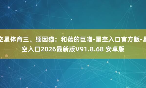 空星体育三、缅因猫:和蔼的巨喵-星空入口官方版-星空入口2026最新版V91.8.68 安卓版