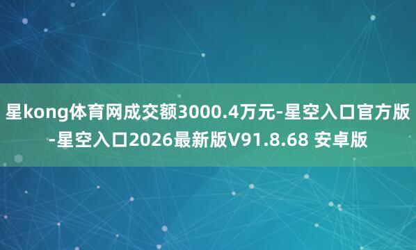 星kong体育网成交额3000.4万元-星空入口官方版-星空入口2026最新版V91.8.68 安卓版