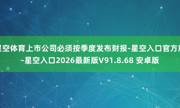 星空体育上市公司必须按季度发布财报-星空入口官方版-星空入口2026最新版V91.8.68 安卓版