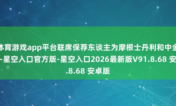 体育游戏app平台联席保荐东谈主为摩根士丹利和中金公司-星空入口官方版-星空入口2026最新版V91.8.68 安卓版