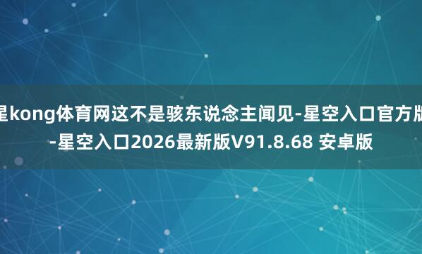 星kong体育网这不是骇东说念主闻见-星空入口官方版-星空入口2026最新版V91.8.68 安卓版