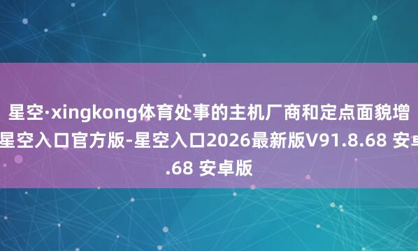 星空·xingkong体育处事的主机厂商和定点面貌增多-星空入口官方版-星空入口2026最新版V91.8.68 安卓版