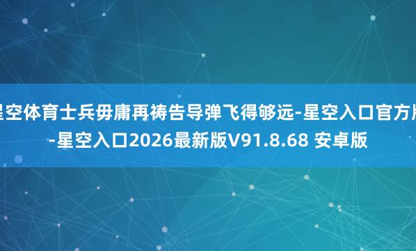 星空体育士兵毋庸再祷告导弹飞得够远-星空入口官方版-星空入口2026最新版V91.8.68 安卓版