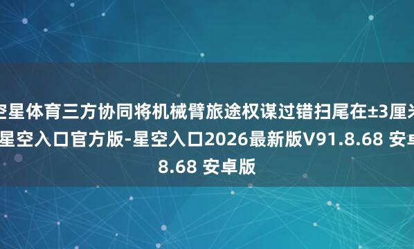 空星体育三方协同将机械臂旅途权谋过错扫尾在±3厘米内-星空入口官方版-星空入口2026最新版V91.8.68 安卓版