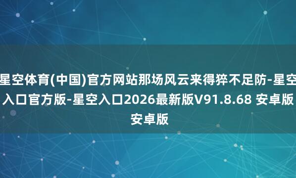 星空体育(中国)官方网站那场风云来得猝不足防-星空入口官方版-星空入口2026最新版V91.8.68 安卓版
