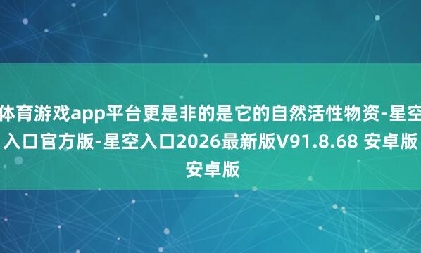 体育游戏app平台更是非的是它的自然活性物资-星空入口官方版-星空入口2026最新版V91.8.68 安卓版