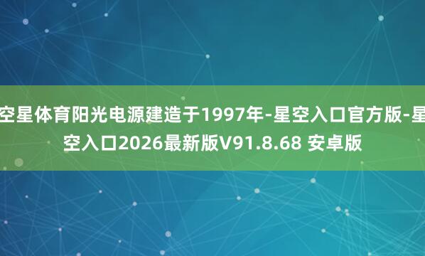 空星体育阳光电源建造于1997年-星空入口官方版-星空入口2026最新版V91.8.68 安卓版