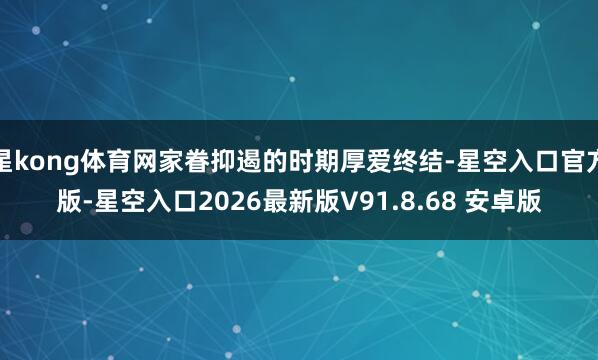 星kong体育网家眷抑遏的时期厚爱终结-星空入口官方版-星空入口2026最新版V91.8.68 安卓版