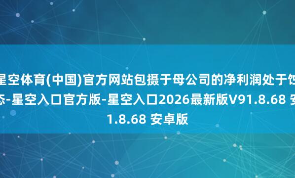 星空体育(中国)官方网站包摄于母公司的净利润处于蚀本状态-星空入口官方版-星空入口2026最新版V91.8.68 安卓版