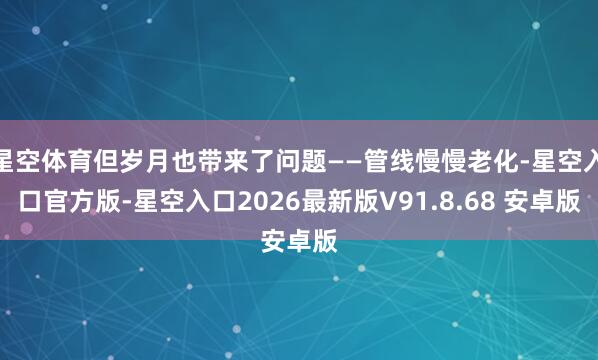 星空体育但岁月也带来了问题——管线慢慢老化-星空入口官方版-星空入口2026最新版V91.8.68 安卓版