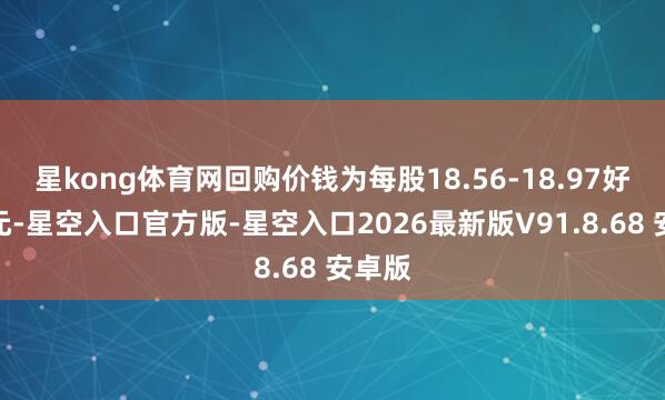 星kong体育网回购价钱为每股18.56-18.97好意思元-星空入口官方版-星空入口2026最新版V91.8.68 安卓版