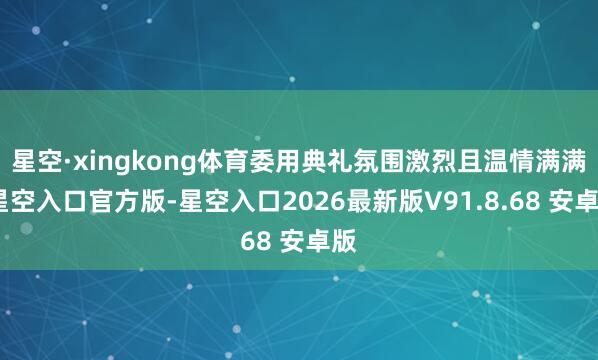 星空·xingkong体育委用典礼氛围激烈且温情满满-星空入口官方版-星空入口2026最新版V91.8.68 安卓版